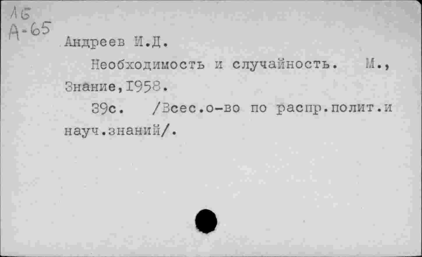 ﻿Андреев И.Д.
Необходимость и случайность. М.» Знание,1958.
39с. /Всес.о-во по распр.полит.и науч.знаний/.